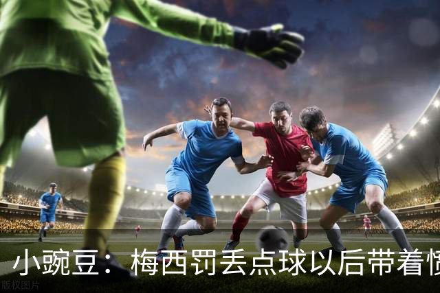 小豌豆：梅西罚丢点球以后带着愤怒拼命奔跑，他不想让队友们失望